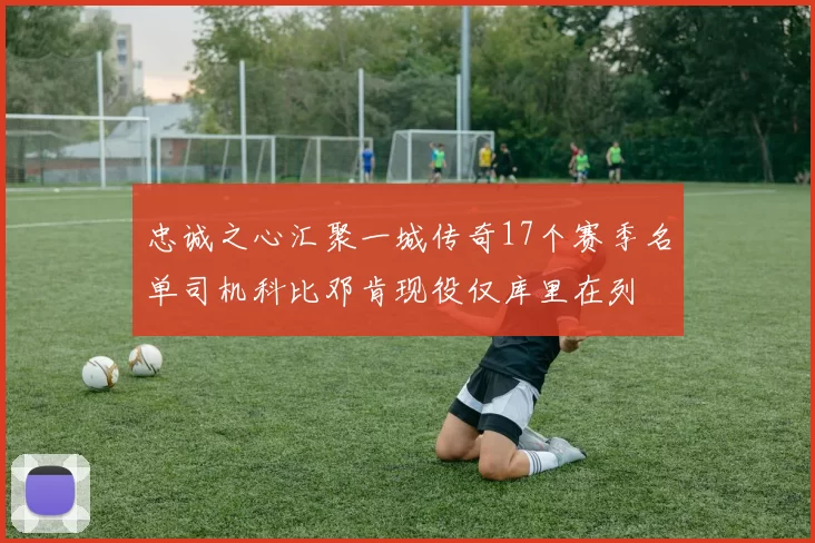 忠诚之心汇聚一城传奇17个赛季名单司机科比邓肯现役仅库里在列
