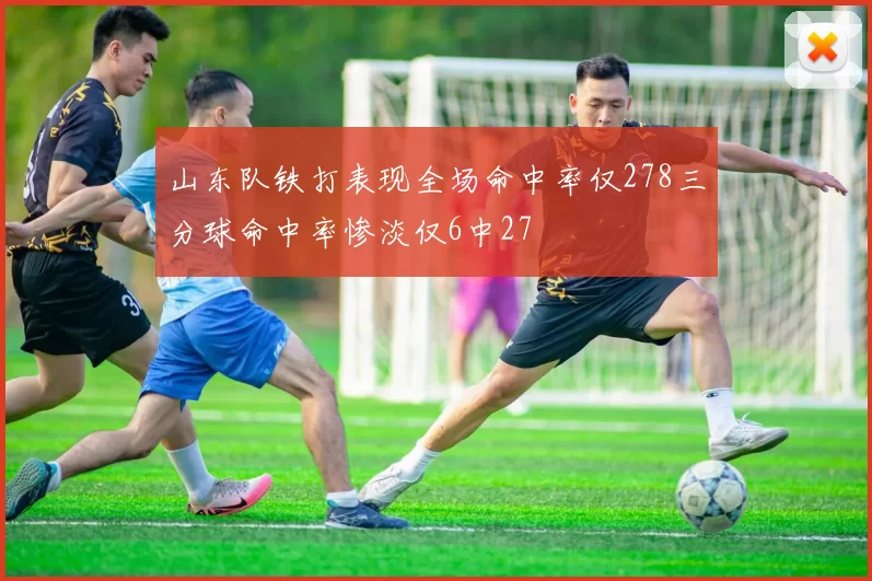山东队铁打表现全场命中率仅278三分球命中率惨淡仅6中27