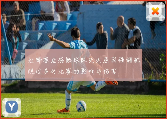 杜锋赛后感慨球队失利原因强调犯规过多对比赛的影响与伤害