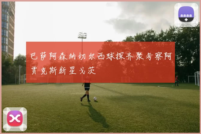 巴萨阿森纳切尔西球探齐聚考察阿贾克斯新星戈茨