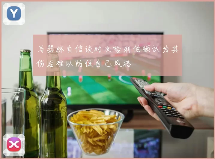 马瑟林自信谈对决哈利伯顿认为其伤后难以防住自己风格