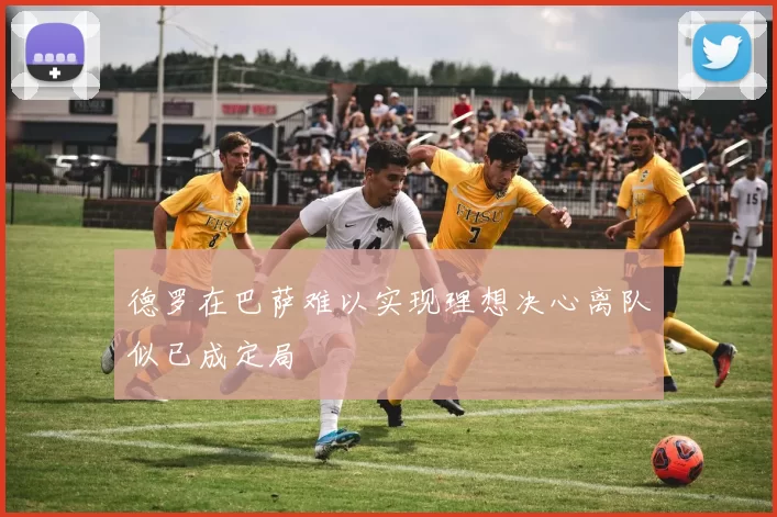 德罗在巴萨难以实现理想决心离队似已成定局
