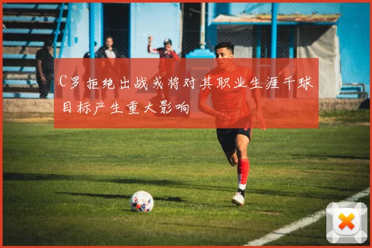 C罗拒绝出战或将对其职业生涯千球目标产生重大影响
