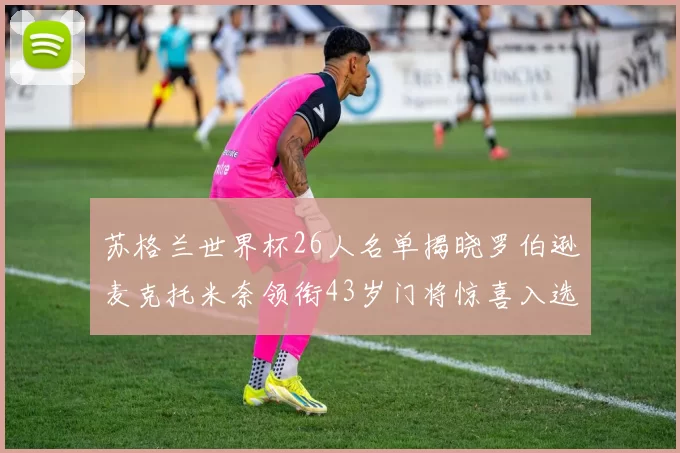 苏格兰世界杯26人名单揭晓罗伯逊麦克托米奈领衔43岁门将惊喜入选