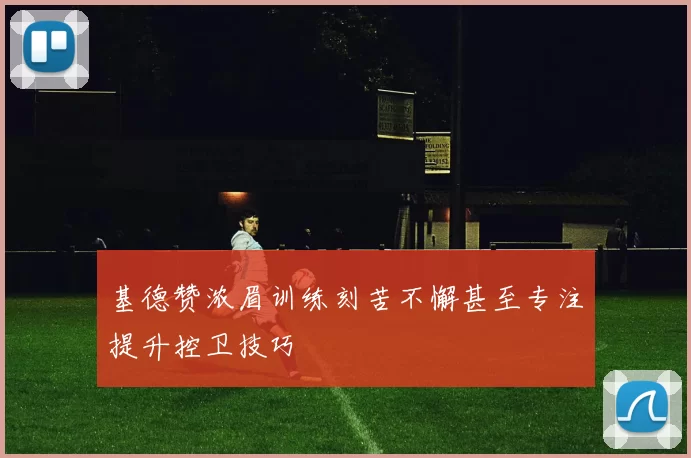 基德赞浓眉训练刻苦不懈甚至专注提升控卫技巧