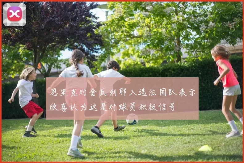 恩里克对舍瓦利耶入选法国队表示欣喜认为这是对球员积极信号