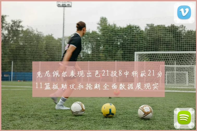 克尼佩尔表现出色21投8中斩获21分11篮板助攻和抢断全面数据展现实力